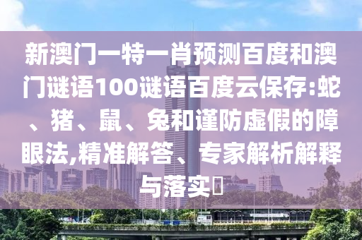 新澳门一特一肖预测百度和澳门谜语100谜语百度云保存:蛇、猪、鼠、兔和谨防虚假的障眼法,精准解答、专家解析解释与落实