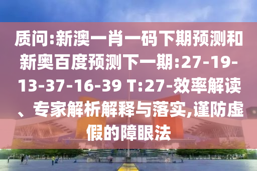 质问:新澳一肖一码下期预测和新奥百度预测下一期:27-19-13-37-16-39 T:27-效率解读、专家解析解释与落实,谨防虚假的障眼法