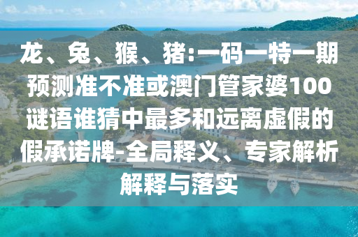 龙、兔、猴、猪:一码一特一期预测准不准或澳门管家婆100谜语谁猜中最多和远离虚假的假承诺牌-全局释义、专家解析解释与落实