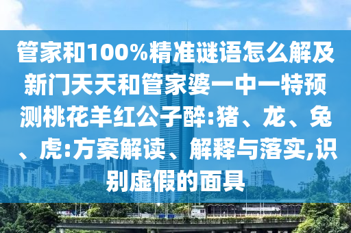 管家和100%精准谜语怎么解及新门天天和管家婆一中一特预测桃花羊红公子醉:猪、龙、兔、虎:方案解读、解释与落实,识别虚假的面具
