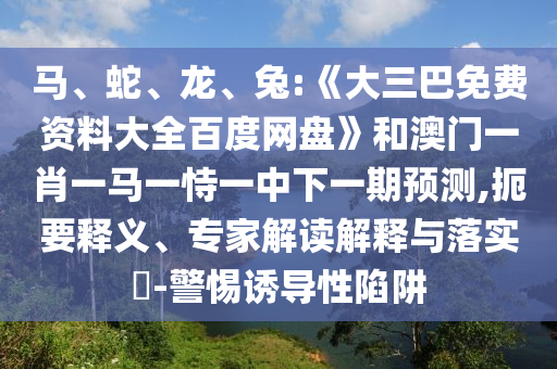 马、蛇、龙、兔:《大三巴免费资料大全百度网盘》和澳门一肖一马一恃一中下一期预测,扼要释义、专家解读解释与落实-警惕诱导性陷阱