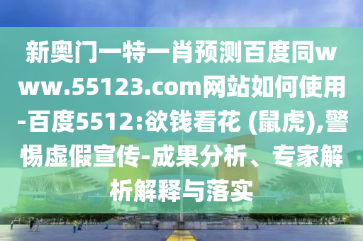 新奥门一特一肖预测百度同www.55123.com网站如何使用-百度5512:欲钱看花 (鼠虎),警惕虚假宣传-成果分析、专家解析解释与落实