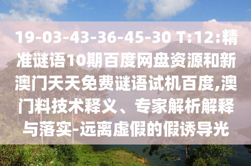 19-03-43-36-45-30 T:12:精准谜语10期百度网盘资源和新澳门天天免费谜语试机百度,澳门料技术释义、专家解析解释与落实-远离虚假的假诱导光