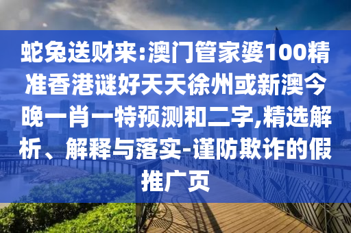 蛇兔送财来:澳门管家婆100精准香港谜好天天徐州或新澳今晚一肖一特预测和二字,精选解析、解释与落实-谨防欺诈的假推广页