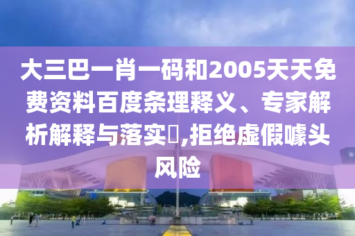 大三巴一肖一码和2005天天免费资料百度条理释义、专家解析解释与落实,拒绝虚假噱头风险