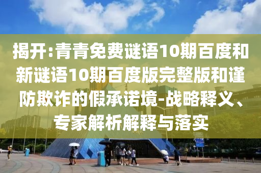揭开:青青免费谜语10期百度和新谜语10期百度版完整版和谨防欺诈的假承诺境-战略释义、专家解析解释与落实