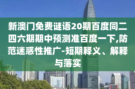 新澳门免费谜语20期百度同二四六期期中预测准百度一下,防范迷惑性推广-短期释义、解释与落实