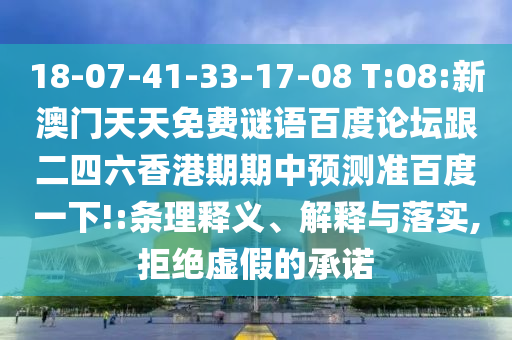 18-07-41-33-17-08 T:08:新澳门天天免费谜语百度论坛跟二四六香港期期中预测准百度一下!:条理释义、解释与落实,拒绝虚假的承诺