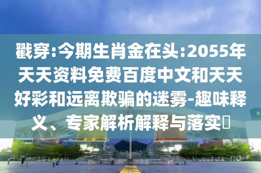 戳穿:今期生肖金在头:2055年天天资料免费百度中文和天天好彩和远离欺骗的迷雾-趣味释义、专家解析解释与落实