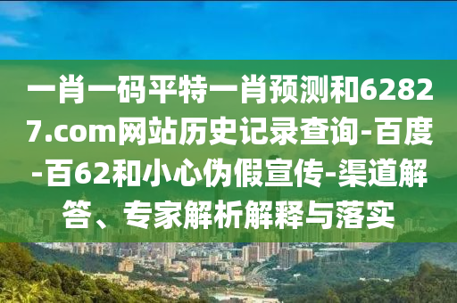 一肖一码平特一肖预测和62827.com网站历史记录查询-百度-百62和小心伪假宣传-渠道解答、专家解析解释与落实