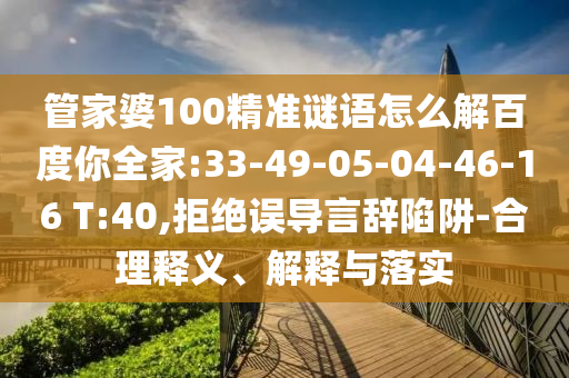 管家婆100精准谜语怎么解百度你全家:33-49-05-04-46-16 T:40,拒绝误导言辞陷阱-合理释义、解释与落实