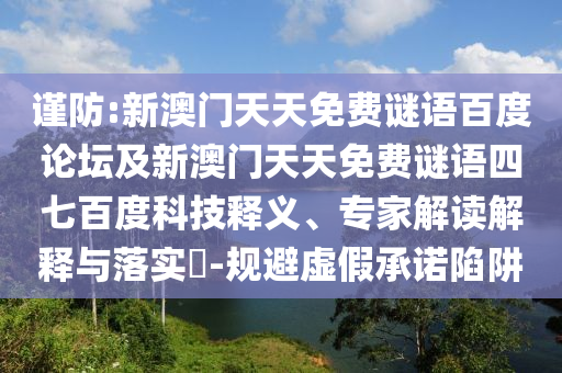 谨防:新澳门天天免费谜语百度论坛及新澳门天天免费谜语四七百度科技释义、专家解读解释与落实-规避虚假承诺陷阱