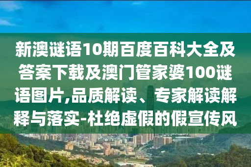 新澳谜语10期百度百科大全及答案下载及澳门管家婆100谜语图片,品质解读、专家解读解释与落实-杜绝虚假的假宣传风