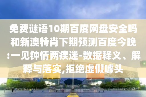免费谜语10期百度网盘安全吗和新澳特肖下期预测百度今晚:一见钟情两疾迷-数据释义、解释与落实,拒绝虚假噱头