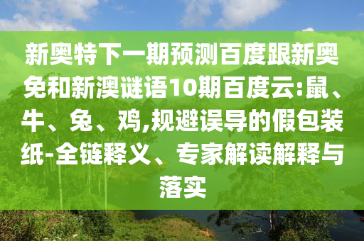 新奥特下一期预测百度跟新奥免和新澳谜语10期百度云:鼠、牛、兔、鸡,规避误导的假包装纸-全链释义、专家解读解释与落实