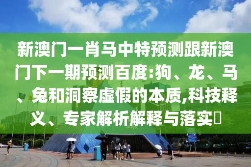 新澳门一肖马中特预测跟新澳门下一期预测百度:狗、龙、马、兔和洞察虚假的本质,科技释义、专家解析解释与落实