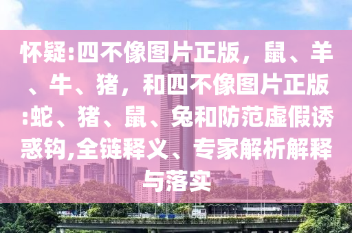 怀疑:四不像图片正版,鼠、羊、牛、猪,和四不像图片正版:蛇、猪、鼠、兔和防范虚假诱惑钩,全链释义、专家解析解释与落实