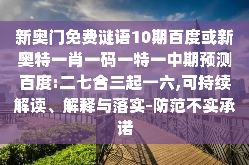 新奥门免费谜语10期百度或新奥特一肖一码一特一中期预测百度:二七合三起一六,可持续解读、解释与落实-防范不实承诺