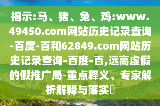 揭示:马、猪、兔、鸡:www.49450.com网站历史记录查询-百度-百和62849.com网站历史记录查询-百度-百,远离虚假的假推广局-重点释义、专家解析解释与落实
