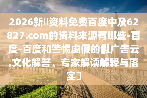 2026新奧资料免费百度中及62827.com的资料来源有哪些-百度-百度和警惕虚假的假广告云,文化解答、专家解读解释与落实