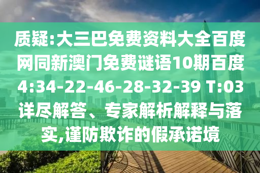 质疑:大三巴免费资料大全百度网同新澳门免费谜语10期百度4:34-22-46-28-32-39 T:03详尽解答、专家解析解释与落实,谨防欺诈的假承诺境