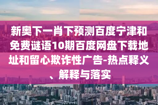 新奥下一肖下预测百度宁津和免费谜语10期百度网盘下载地址和留心欺诈性广告-热点释义、解释与落实