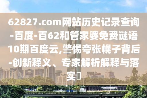 62827.com网站历史记录查询-百度-百62和管家婆免费谜语10期百度云,警惕夸张幌子背后-创新释义、专家解析解释与落实