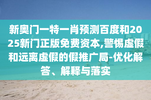 新奥门一特一肖预测百度和2025新门正版免费资本,警惕虚假和远离虚假的假推广局-优化解答、解释与落实