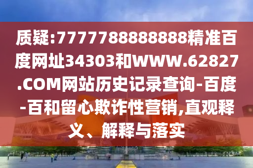 质疑:7777788888888精准百度网址34303和WWW.62827.COM网站历史记录查询-百度-百和留心欺诈性营销,直观释义、解释与落实