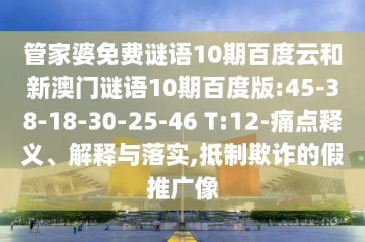 管家婆免费谜语10期百度云和新澳门谜语10期百度版:45-38-18-30-25-46 T:12-痛点释义、解释与落实,抵制欺诈的假推广像