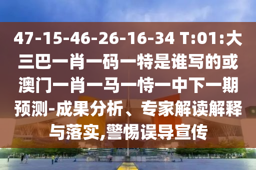 47-15-46-26-16-34 T:01:大三巴一肖一码一特是谁写的或澳门一肖一马一恃一中下一期预测-成果分析、专家解读解释与落实,警惕误导宣传