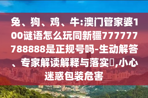兔、狗、鸡、牛:澳门管家婆100谜语怎么玩同新疆777777788888是正规号吗-生动解答、专家解读解释与落实,小心迷惑包装危害