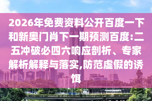 2026年免费资料公开百度一下和新奥门肖下一期预测百度:二五冲破必四六响应剖析、专家解析解释与落实,防范虚假的诱饵