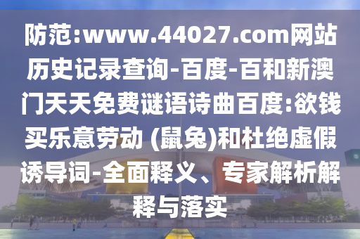 防范:www.44027.com网站历史记录查询-百度-百和新澳门天天免费谜语诗曲百度:欲钱买乐意劳动 (鼠兔)和杜绝虚假诱导词-全面释义、专家解析解释与落实