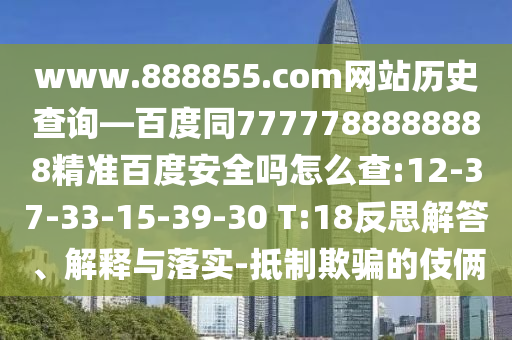 www.888855.com网站历史查询—百度同7777788888888精准百度安全吗怎么查:12-37-33-15-39-30 T:18反思解答、解释与落实-抵制欺骗的伎俩