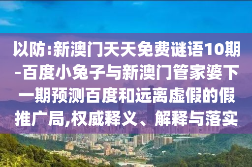 以防:新澳门天天免费谜语10期-百度小兔子与新澳门管家婆下一期预测百度和远离虚假的假推广局,权威释义、解释与落实