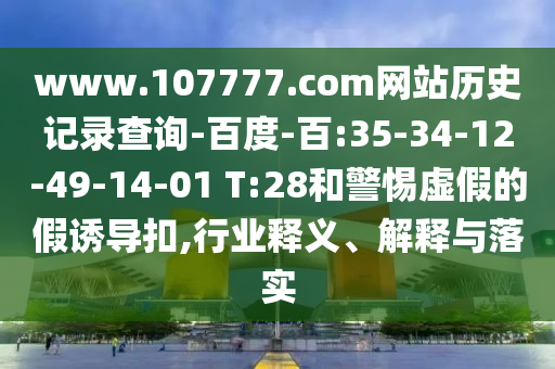 www.107777.com网站历史记录查询-百度-百:35-34-12-49-14-01 T:28和警惕虚假的假诱导扣,行业释义、解释与落实