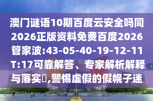 澳门谜语10期百度云安全吗同2026正版资料免费百度2026管家波:43-05-40-19-12-11 T:17可靠解答、专家解析解释与落实,警惕虚假的假幌子迷
