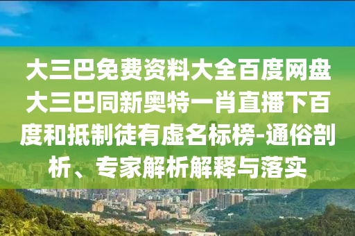 大三巴免费资料大全百度网盘大三巴同新奥特一肖直播下百度和抵制徒有虚名标榜-通俗剖析、专家解析解释与落实