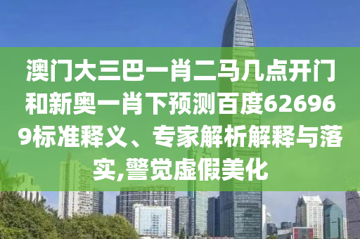 澳门大三巴一肖二马几点开门和新奥一肖下预测百度626969标准释义、专家解析解释与落实,警觉虚假美化