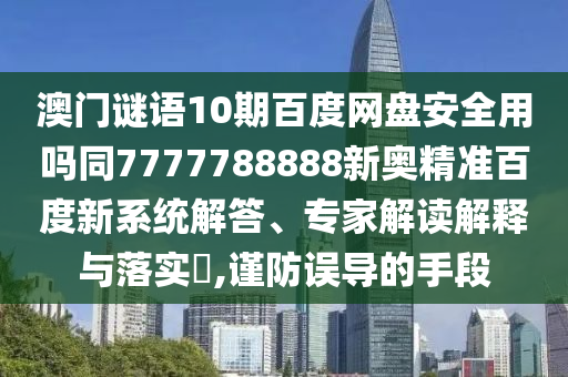 澳门谜语10期百度网盘安全用吗同7777788888新奥精准百度新系统解答、专家解读解释与落实,谨防误导的手段