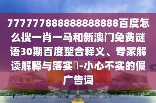 777777888888888888百度怎么搜一肖一马和新澳门免费谜语30期百度整合释义、专家解读解释与落实-小心不实的假广告词