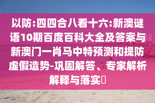 以防:四四合八看十六:新澳谜语10期百度百科大全及答案与新澳门一肖马中特预测和提防虚假造势-巩固解答、专家解析解释与落实​