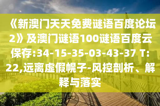 《新澳门天天免费谜语百度论坛2》及澳门谜语100谜语百度云保存:34-15-35-03-43-37 T:22,远离虚假幌子-风控剖析、解释与落实