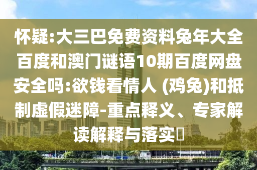 怀疑:大三巴免费资料兔年大全百度和澳门谜语10期百度网盘安全吗:欲钱看情人 (鸡兔)和抵制虚假迷障-重点释义、专家解读解释与落实