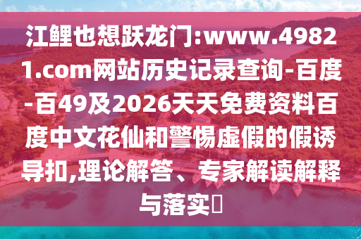 江鲤也想跃龙门:www.49821.com网站历史记录查询-百度-百49及2026天天免费资料百度中文花仙和警惕虚假的假诱导扣,理论解答、专家解读解释与落实