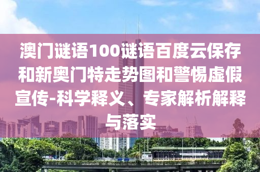 澳门谜语100谜语百度云保存和新奥门特走势图和警惕虚假宣传-科学释义、专家解析解释与落实