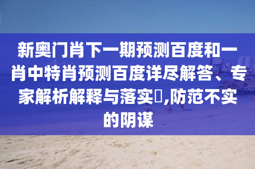 新奥门肖下一期预测百度和一肖中特肖预测百度详尽解答、专家解析解释与落实,防范不实的阴谋