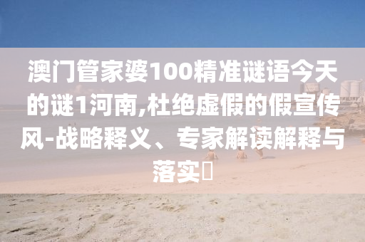 澳门管家婆100精准谜语今天的谜1河南,杜绝虚假的假宣传风-战略释义、专家解读解释与落实