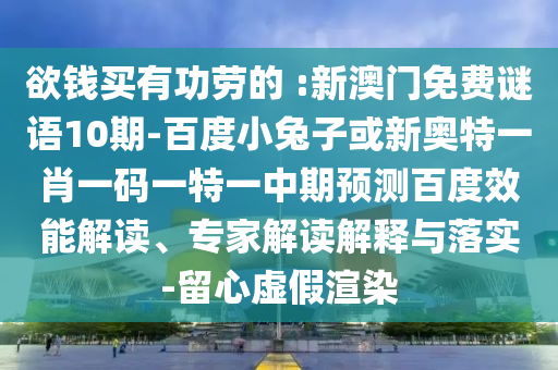 欲钱买有功劳的 :新澳门免费谜语10期-百度小兔子或新奥特一肖一码一特一中期预测百度效能解读、专家解读解释与落实-留心虚假渲染
